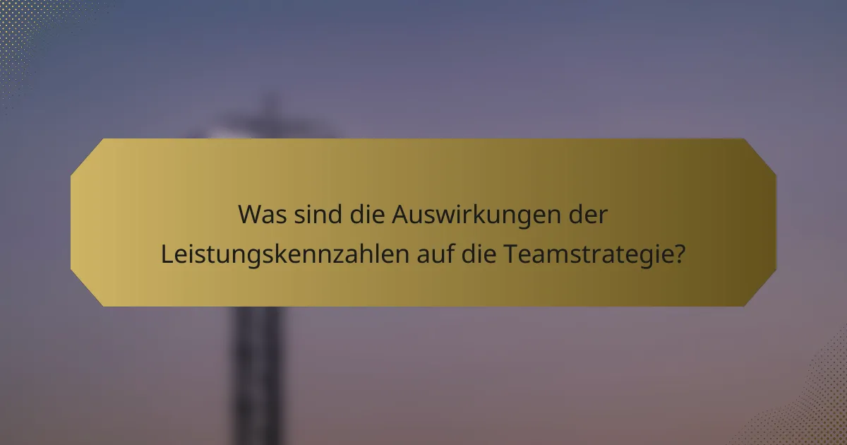 Was sind die Auswirkungen der Leistungskennzahlen auf die Teamstrategie?