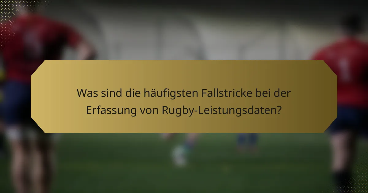Was sind die häufigsten Fallstricke bei der Erfassung von Rugby-Leistungsdaten?