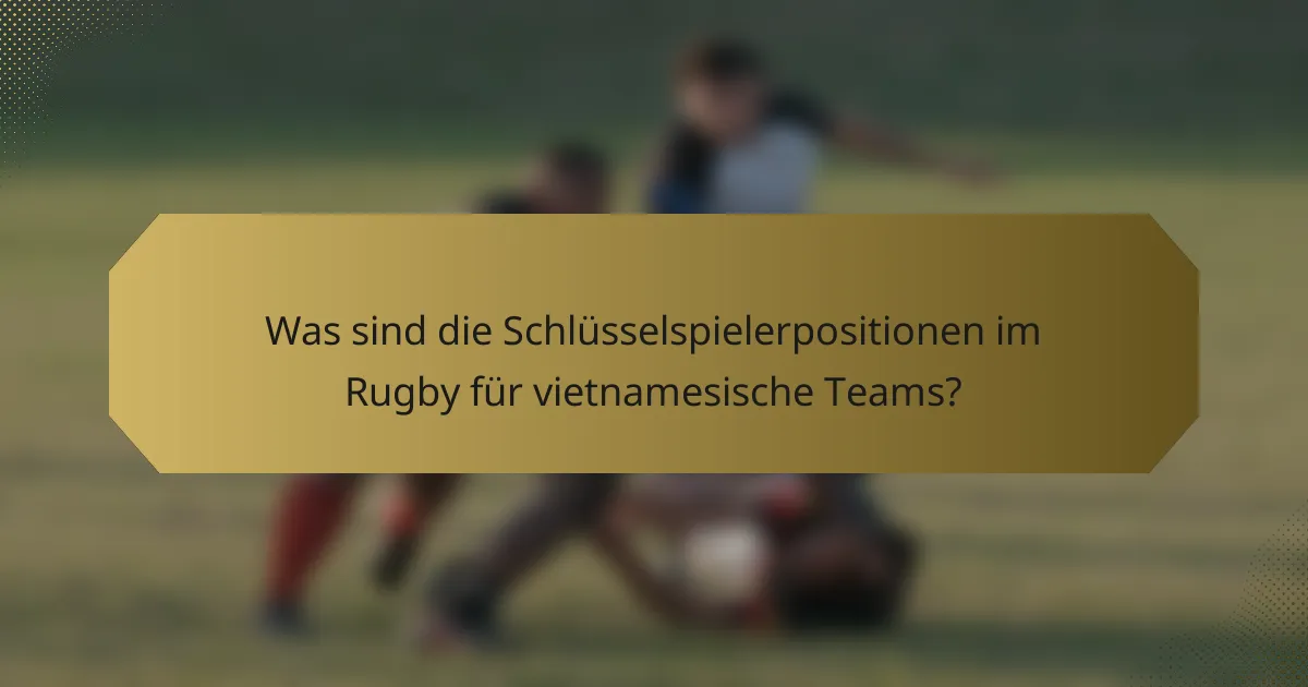 Was sind die Schlüsselspielerpositionen im Rugby für vietnamesische Teams?