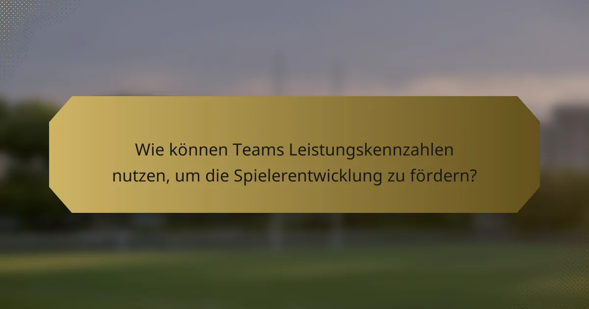 Wie können Teams Leistungskennzahlen nutzen, um die Spielerentwicklung zu fördern?