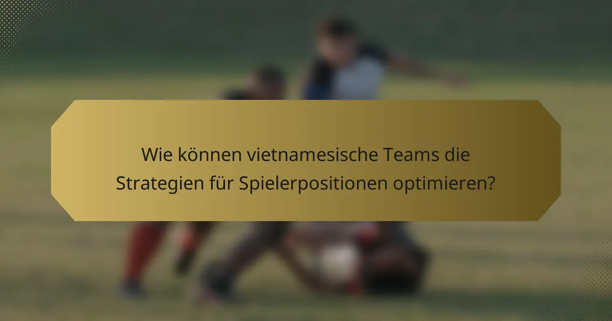Wie können vietnamesische Teams die Strategien für Spielerpositionen optimieren?